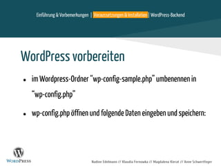 Nadine Edelmann // Klaudia Fernowka // Magdalena Kierat // Anne Schwertfeger
WordPress vorbereiten
● im Wordpress-Ordner “wp-config-sample.php” umbenennen in
“wp-config.php”
● wp-config.php öffnen und folgende Daten eingeben und speichern:
Einführung & Vorbemerkungen | Voraussetzungen & Installation | WordPress-Backend
 