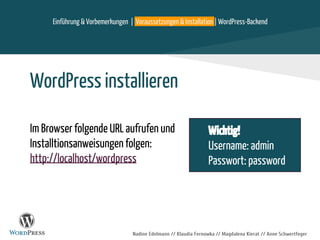 Nadine Edelmann // Klaudia Fernowka // Magdalena Kierat // Anne Schwertfeger
WordPress installieren
Im Browser folgende URL aufrufen und
Installtionsanweisungen folgen:
http://localhost/wordpress
Einführung & Vorbemerkungen | Voraussetzungen & Installation | WordPress-Backend
Wichtig!
Username: admin
Passwort: password
 