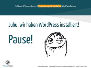 Nadine Edelmann // Klaudia Fernowka // Magdalena Kierat // Anne Schwertfeger
Juhu, wir haben WordPress installiert!
Pause!
Einführung & Vorbemerkungen | Voraussetzungen & Installation | WordPress-Backend
 