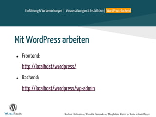 Nadine Edelmann // Klaudia Fernowka // Magdalena Kierat // Anne Schwertfeger
Mit WordPress arbeiten
● Frontend:
http://localhost/wordpress/
● Backend:
http://localhost/wordpress/wp-admin
Einführung & Vorbemerkungen | Voraussetzungen & Installation | WordPress-Backend
 