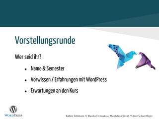 Nadine Edelmann // Klaudia Fernowka // Magdalena Kierat // Anne Schwertfeger
Vorstellungsrunde
Wer seid ihr?
● Name & Semester
● Vorwissen / Erfahrungen mit WordPress
● Erwartungen an den Kurs
 