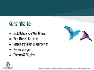 Nadine Edelmann // Klaudia Fernowka // Magdalena Kierat // Anne Schwertfeger
Kursinhalte
● Installation von WordPress
● WordPress-Backend
● Seiten erstellen & bearbeiten
● Menüs anlegen
● Themes & Plugins
 