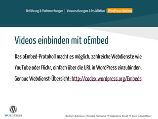 Nadine Edelmann // Klaudia Fernowka // Magdalena Kierat // Anne Schwertfeger
Einführung & Vorbemerkungen | Voraussetzungen & Installation | WordPress-Backend
Videos einbinden mit oEmbed
Das oEmbed-Protokoll macht es möglich, zahlreiche Webdienste wie
YouTube oder Flickr, einfach über die URL in WordPress einzubinden.
Genaue Webdienst-Übersicht: http://codex.wordpress.org/Embeds
 