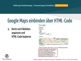 Nadine Edelmann // Klaudia Fernowka // Magdalena Kierat // Anne Schwertfeger
Einführung & Vorbemerkungen | Voraussetzungen & Installation | WordPress-Backend
Google Maps einbinden über HTML-Code
3. Karte nach Belieben
anpassen und
HTML-Code kopieren
 
