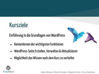 Kursziele
Einführung in die Grundlagen von WordPress
● Kennenlernen der wichtigsten Funktionen
● WordPress-Seite Erstellen, Verwalten & Aktualisieren
● Möglichkeit das Wissen nach dem Kurs zu vertiefen
Nadine Edelmann // Klaudia Fernowka // Magdalena Kierat // Anne Schwertfeger
 