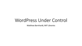 WordPress Under Control
Matthew Bernhardt, MIT Libraries
 