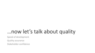 …now let’s talk about quality
Speed of development
Quality assurance
Stakeholder confidence
 