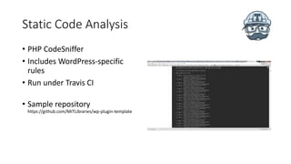 Static Code Analysis
• PHP CodeSniffer
• Includes WordPress-specific
rules
• Run under Travis CI
• Sample repository
https://github.com/MITLibraries/wp-plugin-template
 