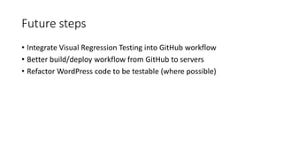 Future steps
• Integrate Visual Regression Testing into GitHub workflow
• Better build/deploy workflow from GitHub to servers
• Refactor WordPress code to be testable (where possible)
 