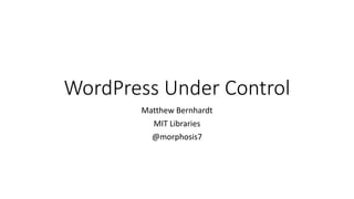 WordPress Under Control
Matthew Bernhardt
MIT Libraries
@morphosis7
 
