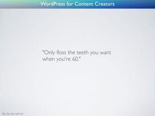 WordPress for Content Creators
"Only floss the teeth you want
when you're 60."
Yes, he was tall too
 