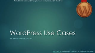 WordPress Use Cases
BY ARUN PRABHUDESAI
HTTP://TRAK.IN | TWITTER: @8AP / @TRAKIN | FB: FACEBOOK.COM/ARUN.P
Note: This talk is intended for people who are newly introduced to WordPress
 
