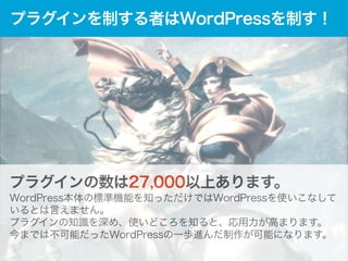 プラグインを制する者はWordPressを制す！

プラグインの数は27,000以上あります。
WordPress本体の標準機能を知っただけではWordPressを使いこなしているとは言え
ません。
プラグインの知識を深め、使いどころを知ると、応用力が高まります。
今までは不可能だったWordPressの一歩進んだ制作が可能になります。
!

 