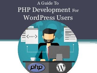 A Guide To
PHP Development For
WordPress Users
 