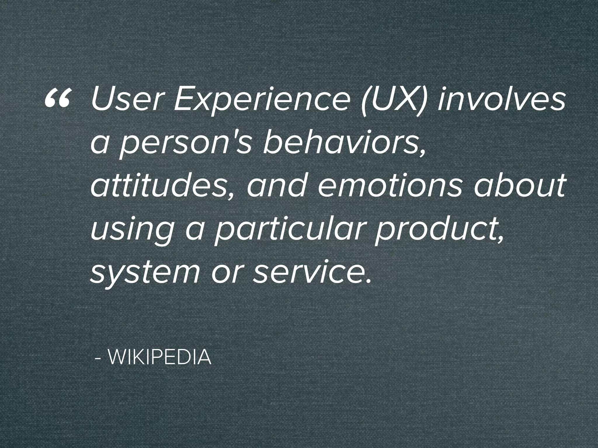 - WIKIPEDIA
User Experience (UX) involves
a person's behaviors,
attitudes, and emotions about
using a particular product,
system or service.
“
 