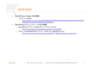 追加参考資料
•

WordPress Codex 日本語版
–

プラグインの作成
•

•

http://wpdocs.sourceforge.jp/%E3%83%97%E3%83%A9%E3%82%B0%E3%82%A4%E3%8
3%...