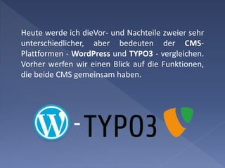 Heute werde ich dieVor- und Nachteile zweier sehr
unterschiedlicher, aber bedeuten der CMS-
Plattformen - WordPress und TYPO3 - vergleichen.
Vorher werfen wir einen Blick auf die Funktionen,
die beide CMS gemeinsam haben.
 