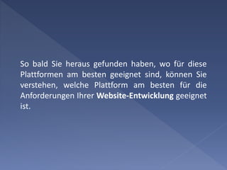 So bald Sie heraus gefunden haben, wo für diese
Plattformen am besten geeignet sind, können Sie
verstehen, welche Plattform am besten für die
Anforderungen Ihrer Website-Entwicklung geeignet
ist.
 