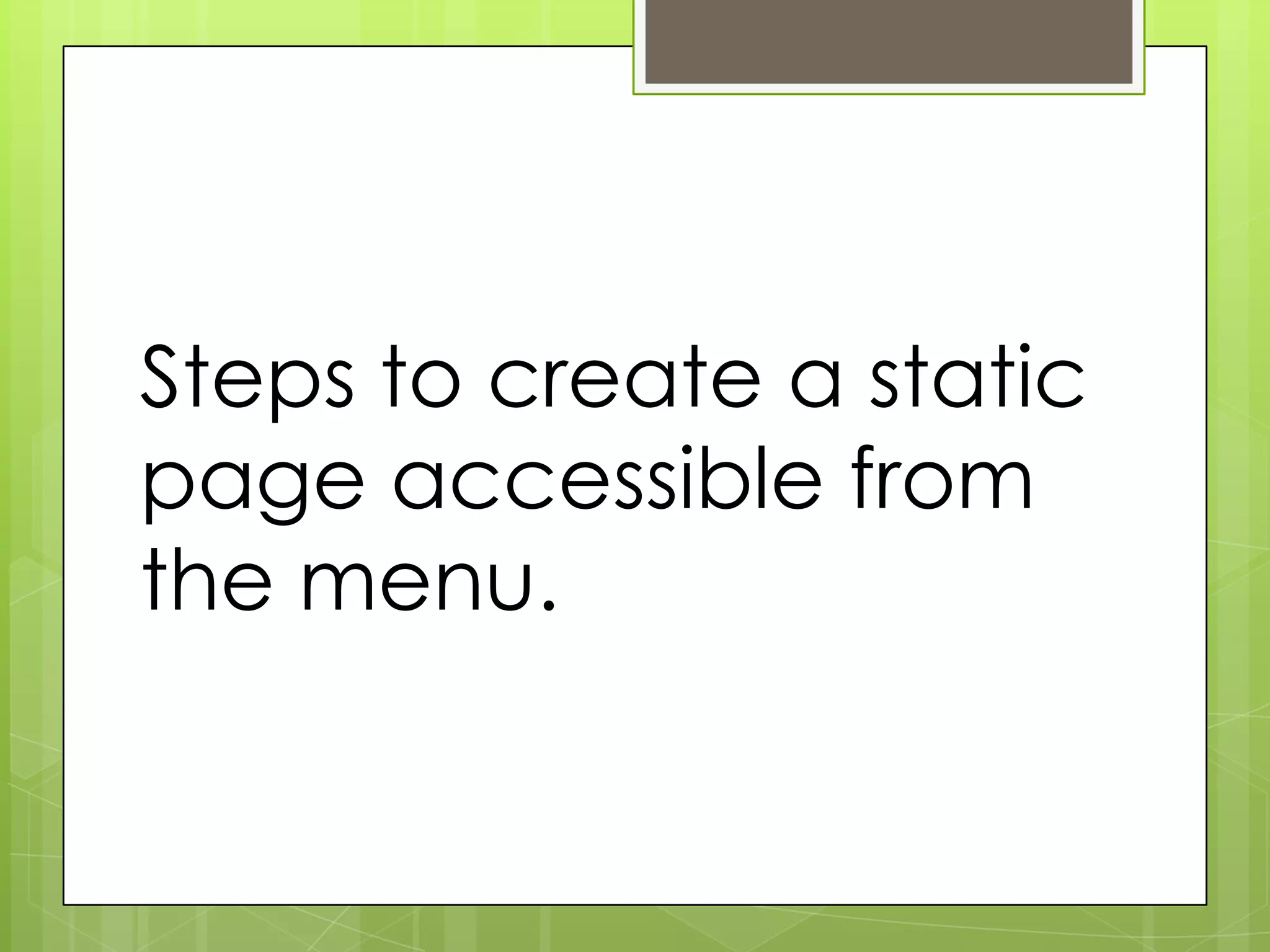 Steps to create a static
page accessible from
the menu.
 