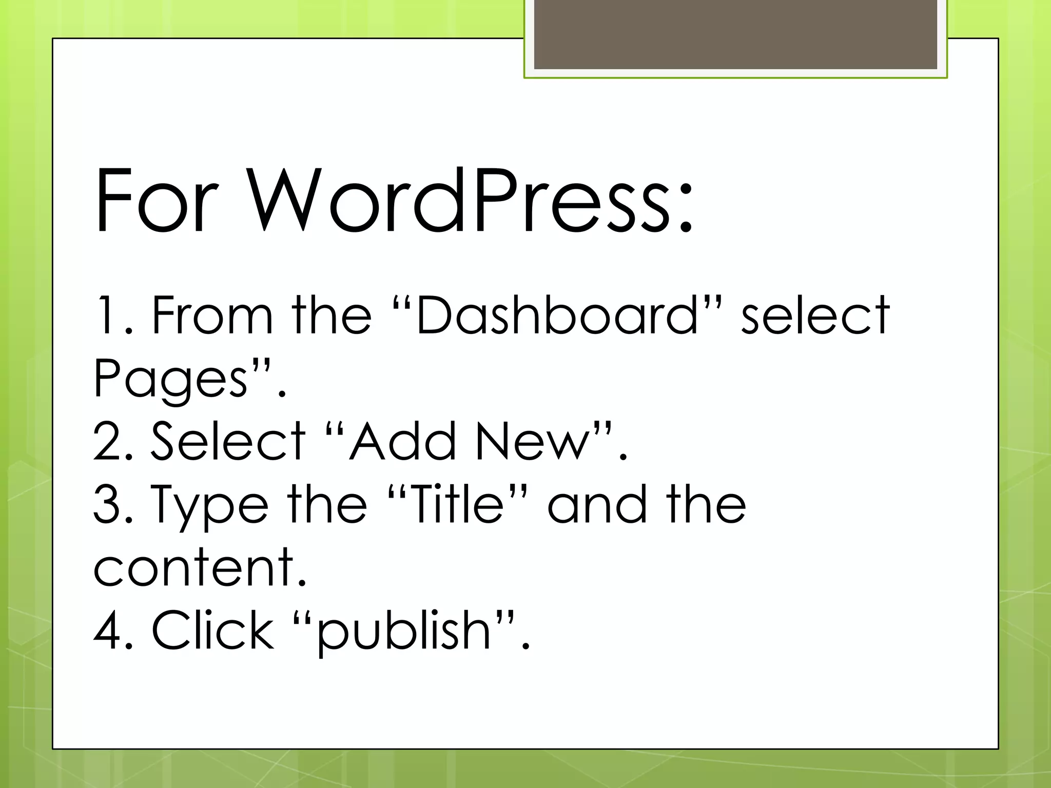 For WordPress:
1. From the “Dashboard” select
Pages”.
2. Select “Add New”.
3. Type the “Title” and the
content.
4. Click “publish”.
 