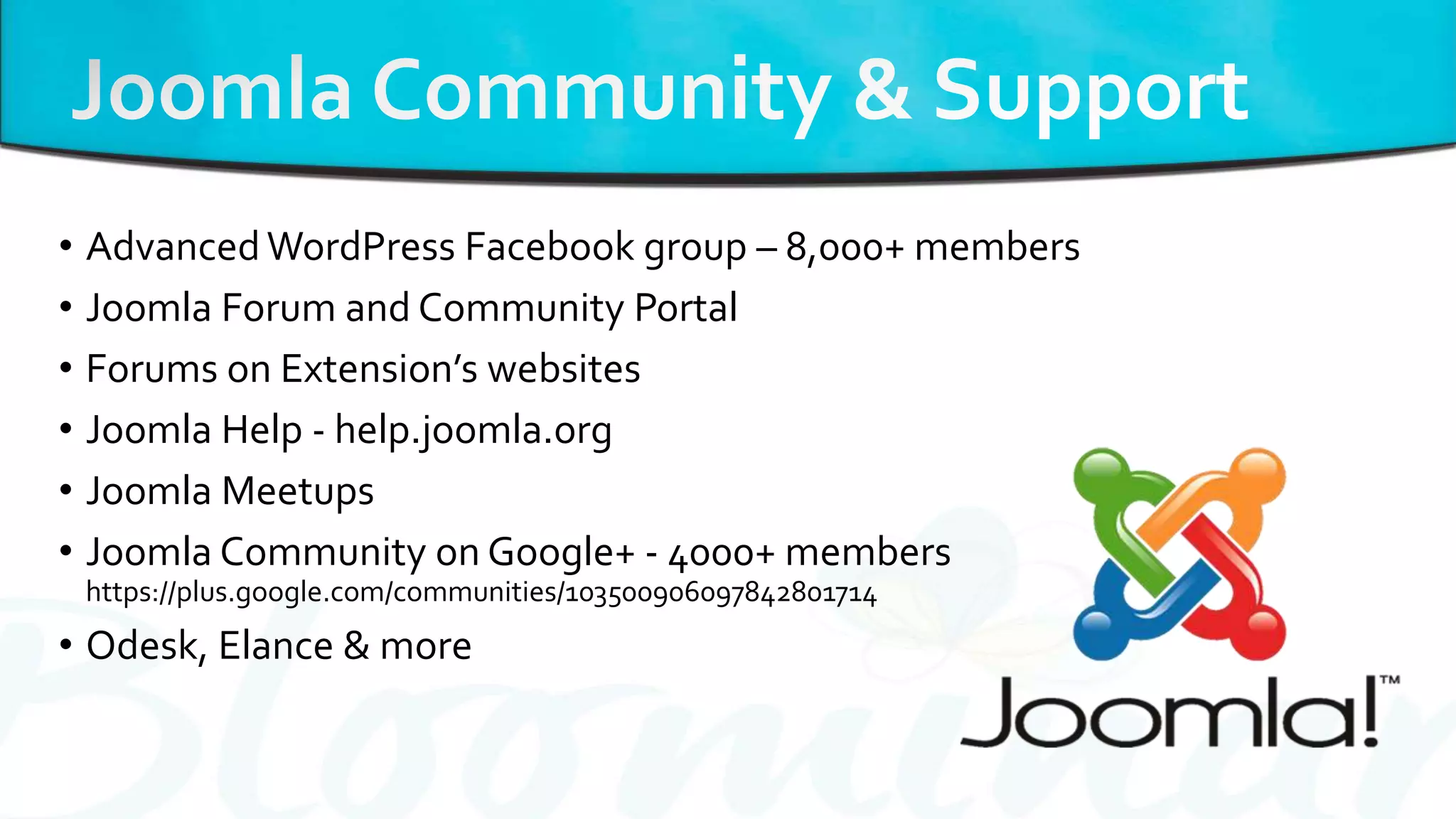 • AdvancedWordPress Facebook group – 8,000+ members
• Joomla Forum and Community Portal
• Forums on Extension’s websites
• Joomla Help - help.joomla.org
• Joomla Meetups
• Joomla Community on Google+ - 4000+ members
https://plus.google.com/communities/103500906097842801714
• Odesk, Elance & more
 