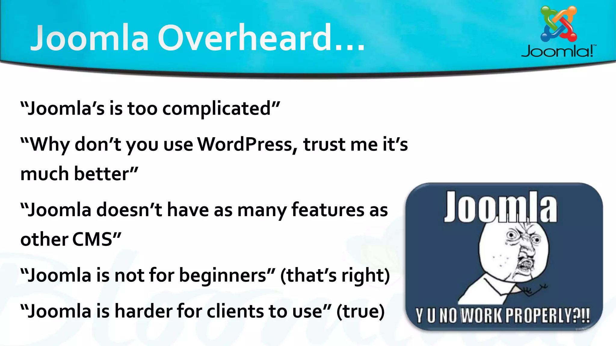 “Joomla’s is too complicated”
“Why don’t you use WordPress, trust me it’s
much better”
“Joomla doesn’t have as many features as
other CMS”
“Joomla is not for beginners” (that’s right)
“Joomla is harder for clients to use” (true)
 