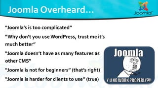 “Joomla’s is too complicated”
“Why don’t you use WordPress, trust me it’s
much better”
“Joomla doesn’t have as many features as
other CMS”
“Joomla is not for beginners” (that’s right)
“Joomla is harder for clients to use” (true)
 