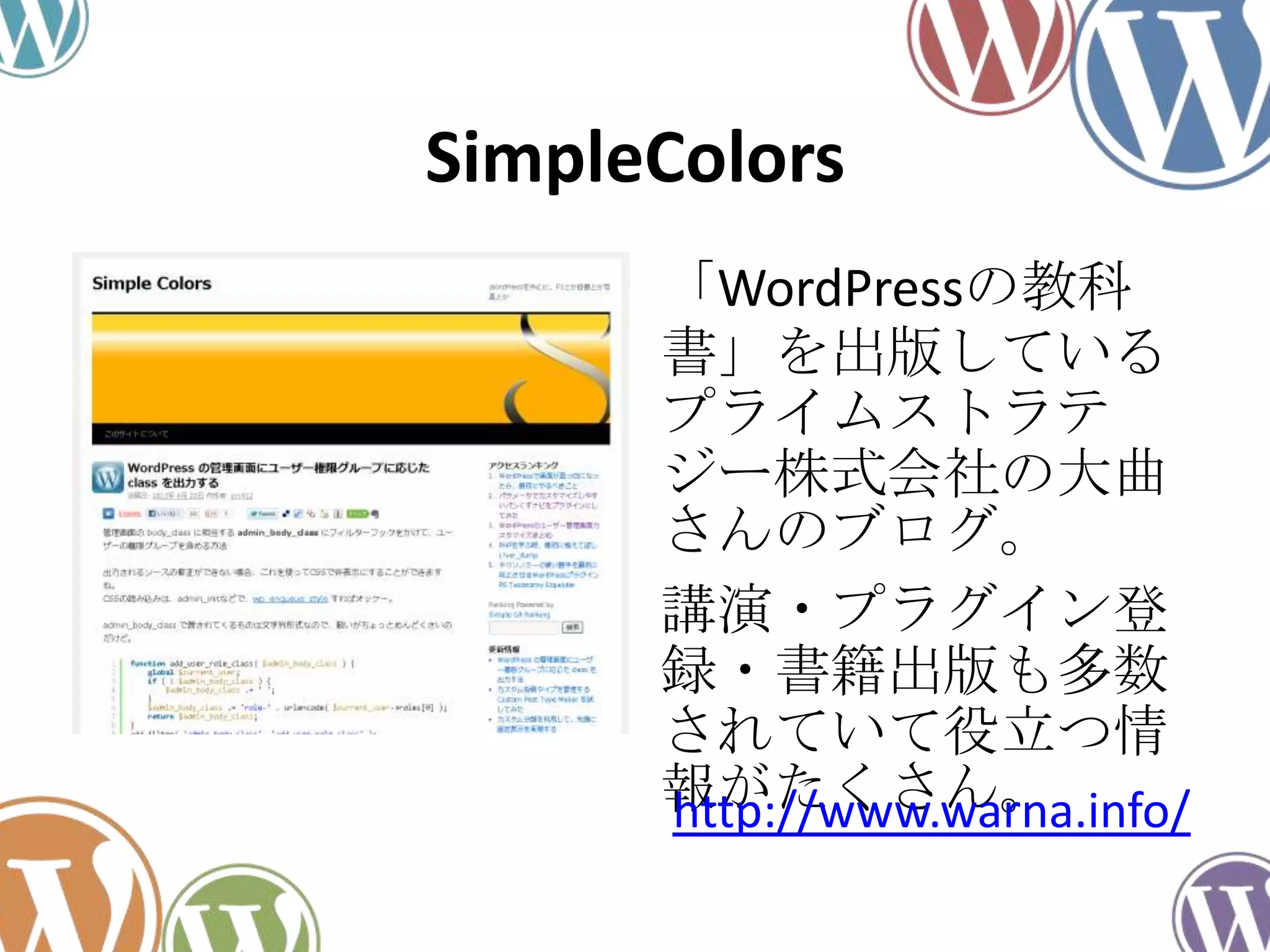 SimpleColors
「WordPressの教科
書」を出版している
プライムストラテ
ジー株式会社の大曲
さんのブログ。
講演・プラグイン登
録・書籍出版も多数
されていて役立つ情
報がたくさん。http://www.warna.info/
 