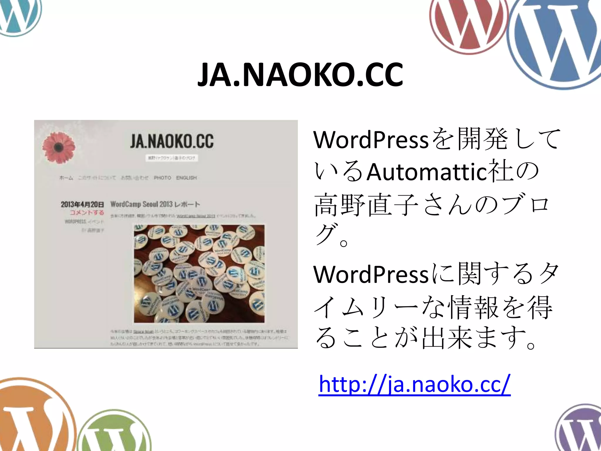 JA.NAOKO.CC
WordPressを開発して
いるAutomattic社の
高野直子さんのブロ
グ。
WordPressに関するタ
イムリーな情報を得
ることが出来ます。
http://ja.naoko.cc/
 