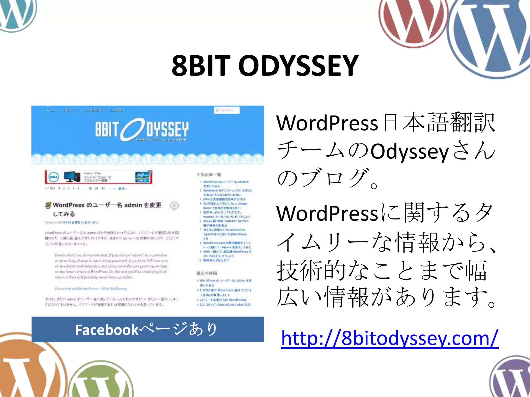 8BIT ODYSSEY
WordPress日本語翻訳
チームのOdysseyさん
のブログ。
WordPressに関するタ
イムリーな情報から、
技術的なことまで幅
広い情報があります。
http://8bitodyssey.com/Facebookページあり
 