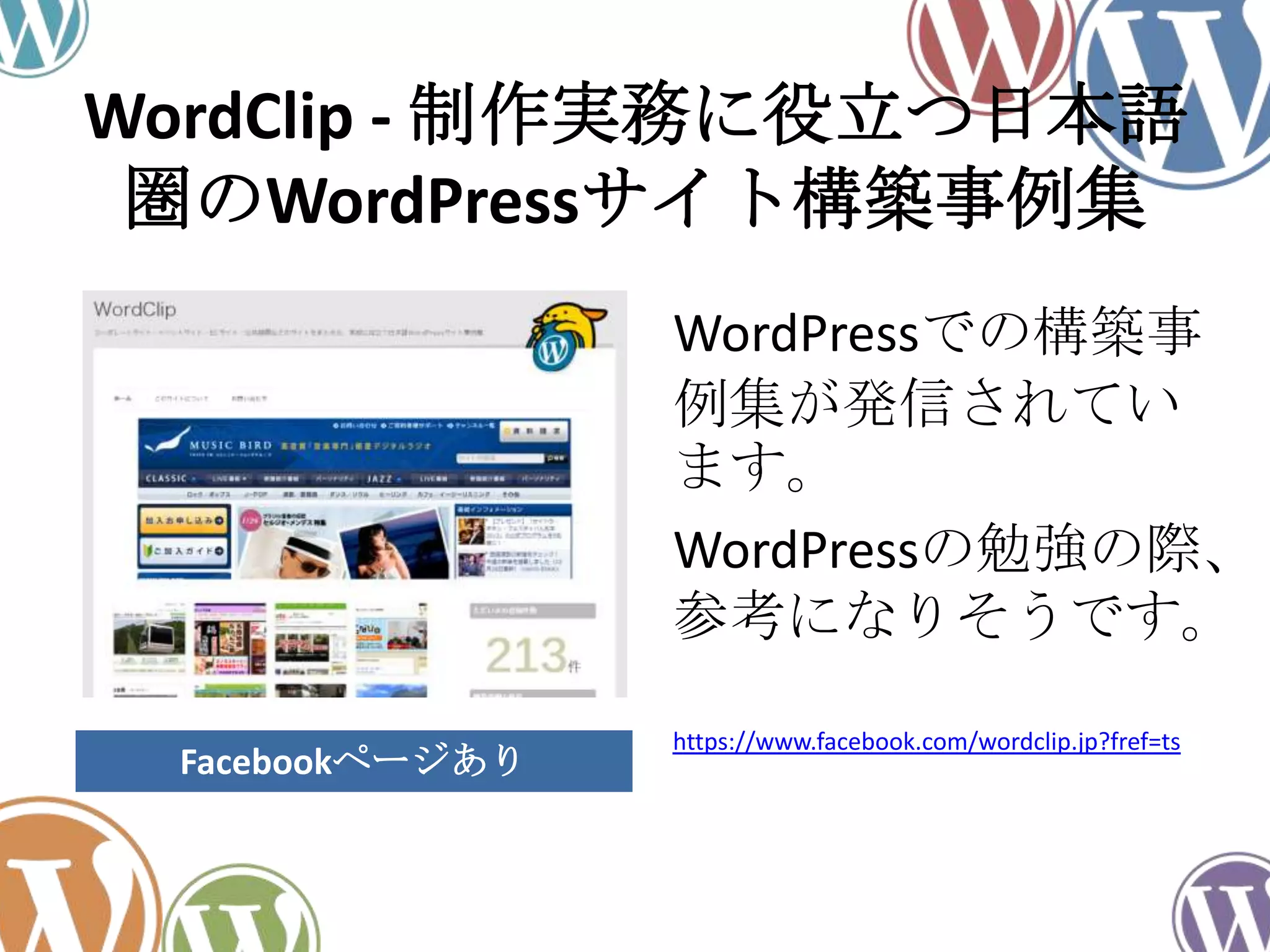 WordClip - 制作実務に役立つ日本語
圏のWordPressサイト構築事例集
WordPressでの構築事
例集が発信されてい
ます。
WordPressの勉強の際、
参考になりそうです。
https://www.facebook.com/wordclip.jp?fref=ts
Facebookページあり
 