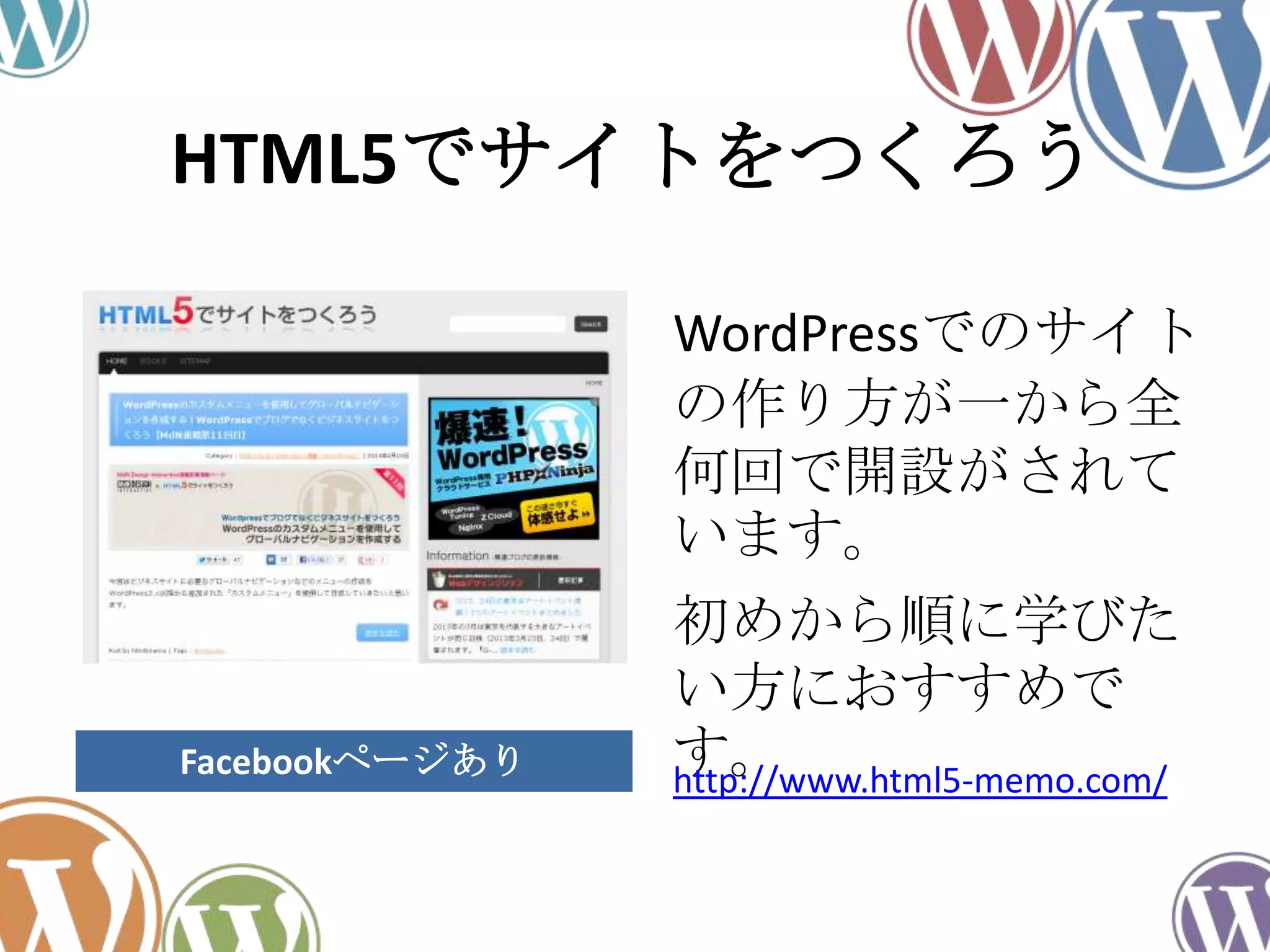 HTML5でサイトをつくろう
WordPressでのサイト
の作り方が一から全
何回で開設がされて
います。
初めから順に学びた
い方におすすめで
す。http://www.html5-memo.com/Facebookページあり
 