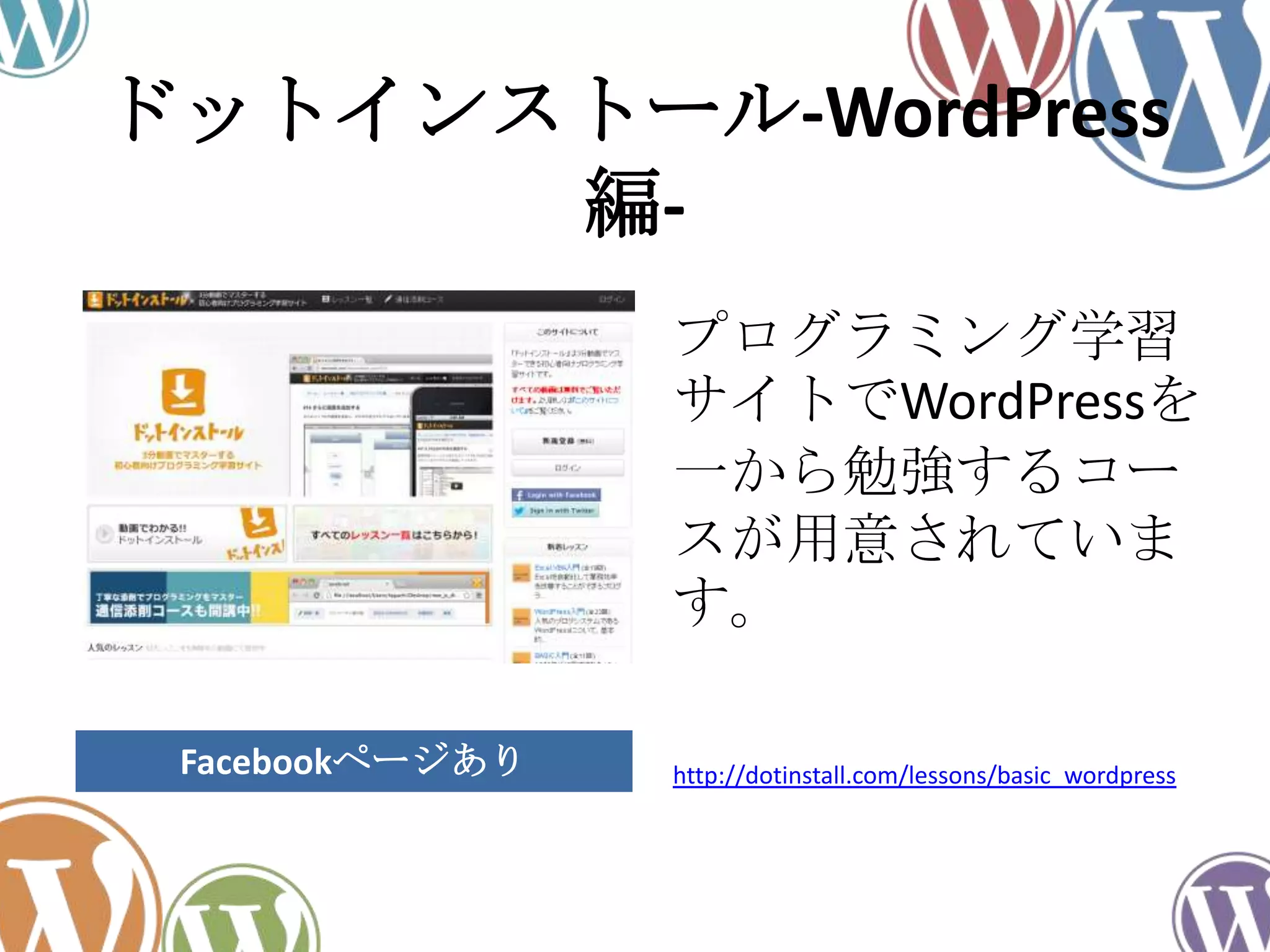 ドットインストール-WordPress
編-
プログラミング学習
サイトでWordPressを
一から勉強するコー
スが用意されていま
す。
http://dotinstall.com/lessons/basic_wordpressFacebookページあり
 