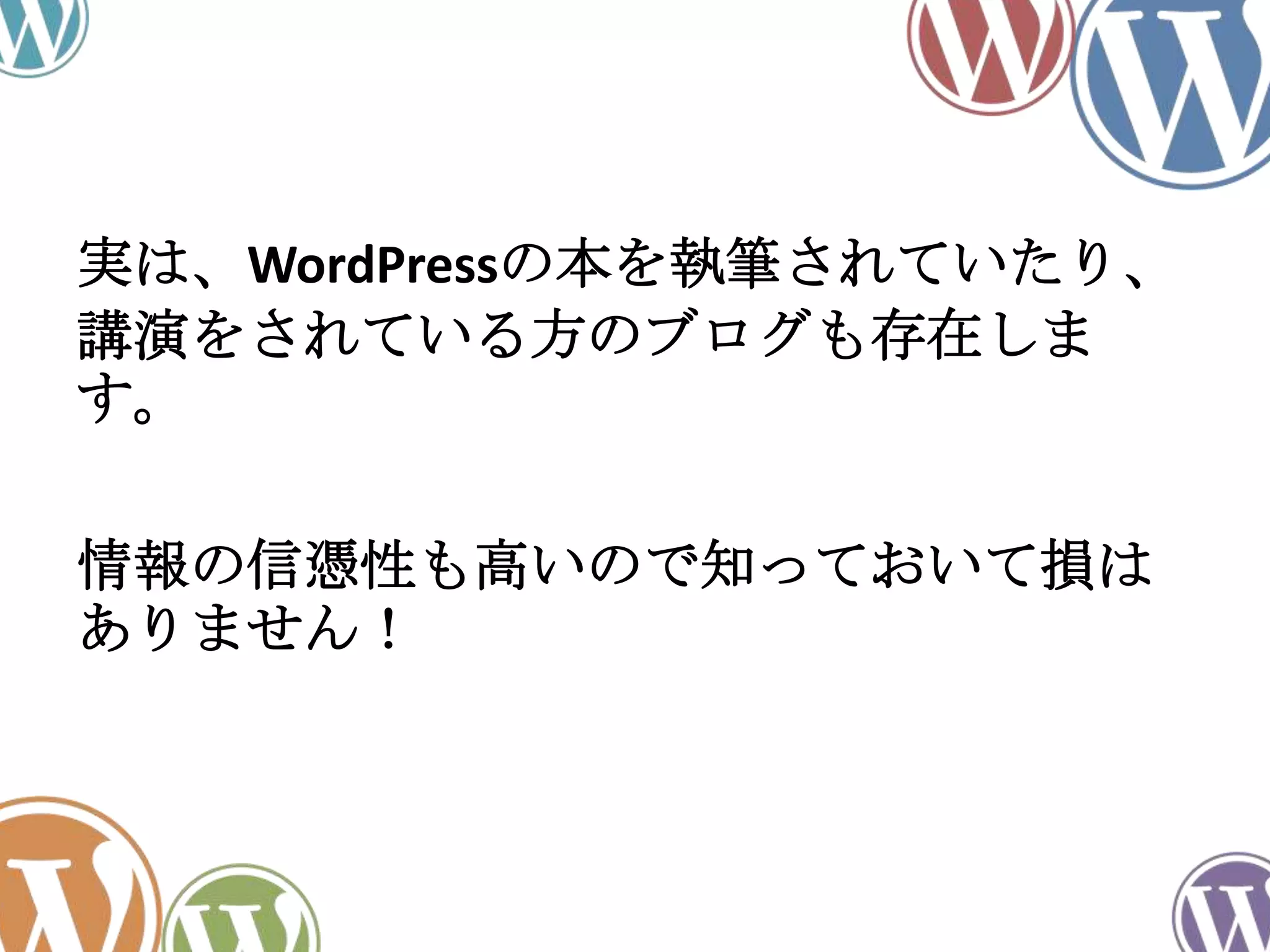 実は、WordPressの本を執筆されていたり、
講演をされている方のブログも存在しま
す。
情報の信憑性も高いので知っておいて損は
ありません！
 