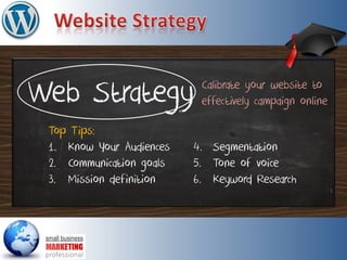 Web Strategy
Top Tips:
1. Know Your Audiences
2. Communication goals
3. Mission definition
Calibrate your website to
effectively campaign online
4. Segmentation
5. Tone of voice
6. Keyword Research
 