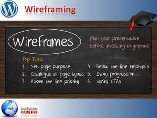 Wireframes
Top Tips:
1. Set page purpose
2. Catalogue all page types
3. Above the line priority
Plan your presentation
before investing in graphics
4. Below the line emphasis
5. Story progression
6. Varied CTAs
 