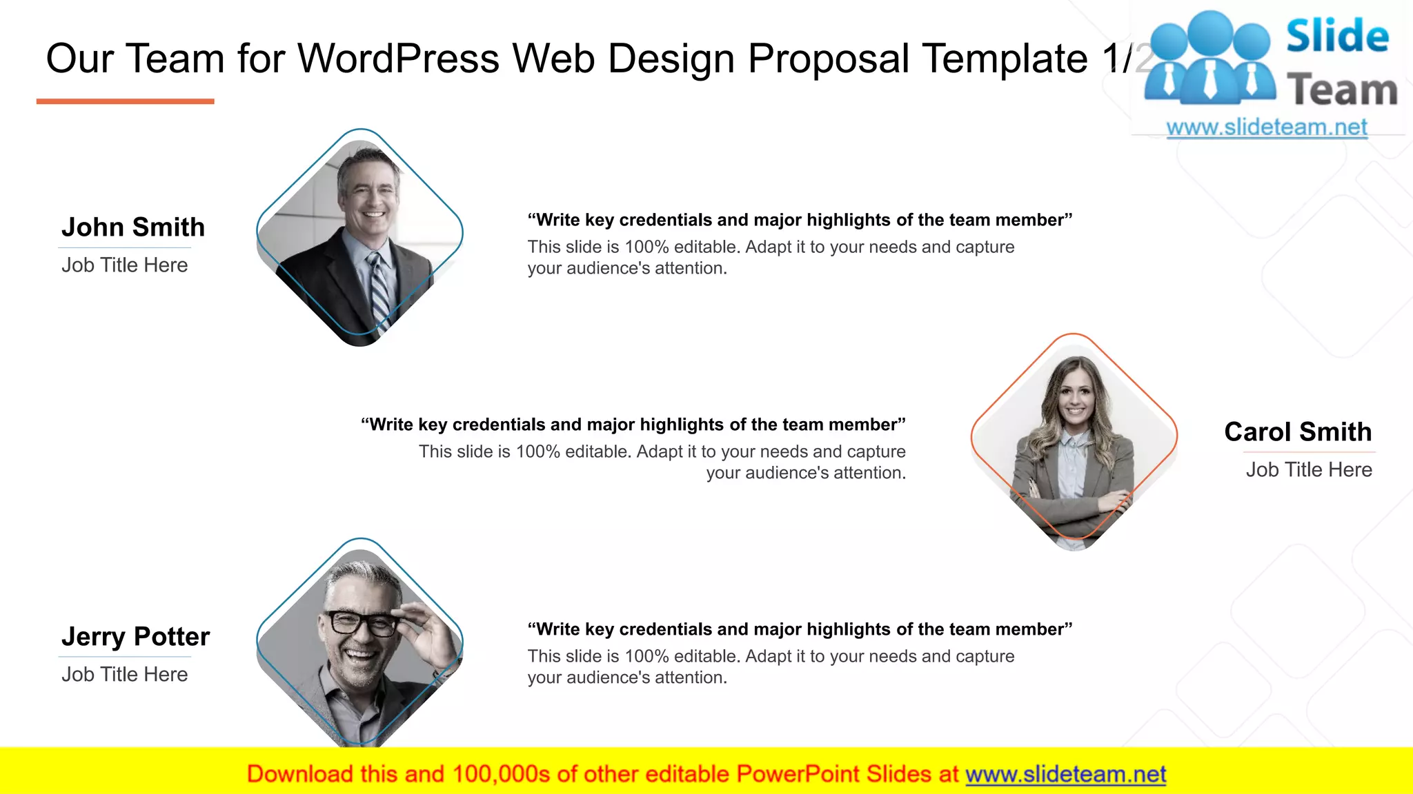 Our Team for WordPress Web Design Proposal Template 1/2
12
John Smith
Job Title Here
Jerry Potter
Job Title Here
Carol Smith
Job Title Here
“Write key credentials and major highlights of the team member”
This slide is 100% editable. Adapt it to your needs and capture
your audience's attention.
“Write key credentials and major highlights of the team member”
This slide is 100% editable. Adapt it to your needs and capture
your audience's attention.
“Write key credentials and major highlights of the team member”
This slide is 100% editable. Adapt it to your needs and capture
your audience's attention.
 