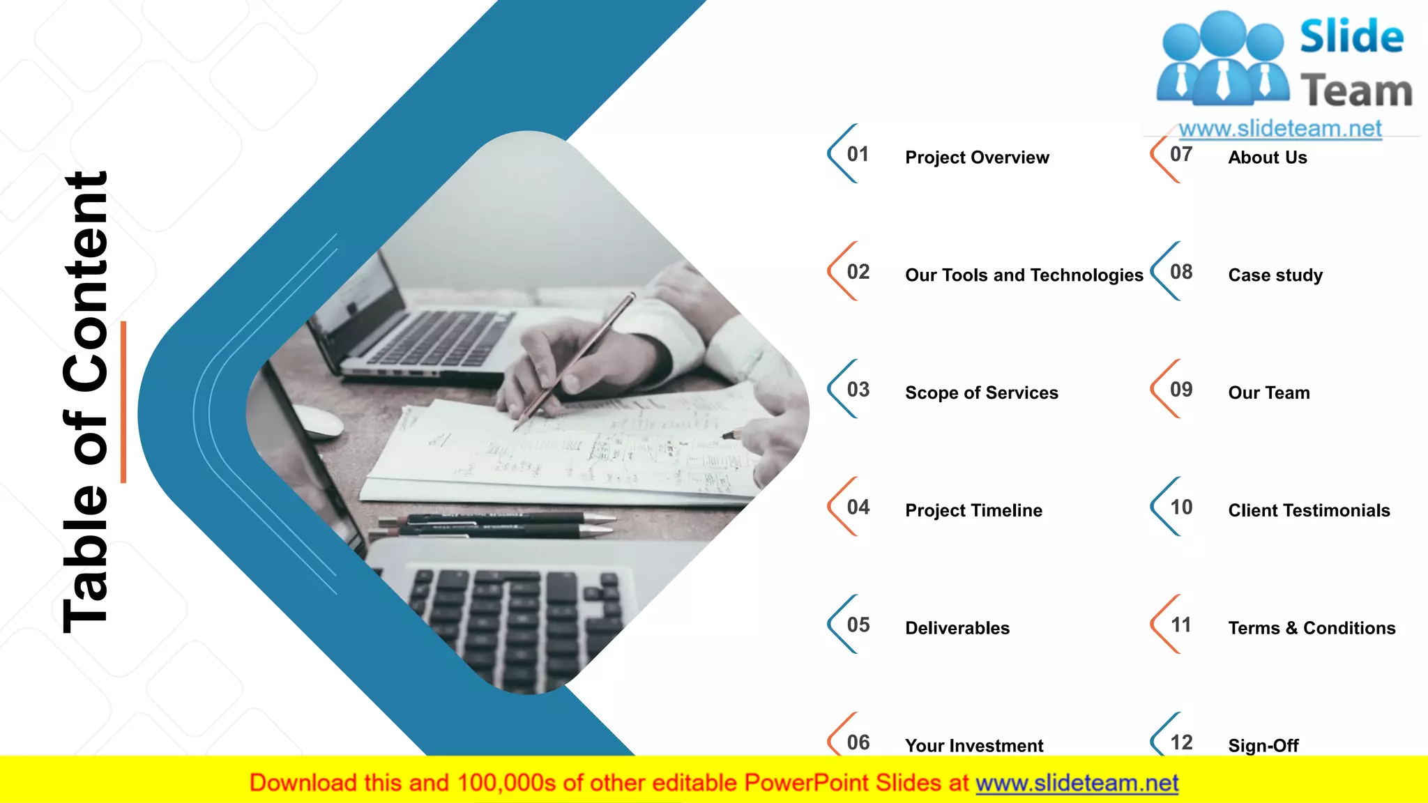 TableofContent
3
Project Overview01
Our Tools and Technologies02
Scope of Services03
Project Timeline04
Deliverables05
Your Investment06
About Us07
Case study08
Our Team09
Client Testimonials10
Terms & Conditions11
Sign-Off12
 