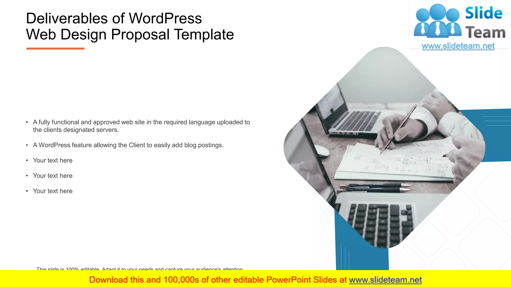 8
Deliverables of WordPress
Web Design Proposal Template
• A fully functional and approved web site in the required language uploaded to
the clients designated servers.
• A WordPress feature allowing the Client to easily add blog postings.
• Your text here
• Your text here
• Your text here
This slide is 100% editable. Adapt it to your needs and capture your audience's attention.
 