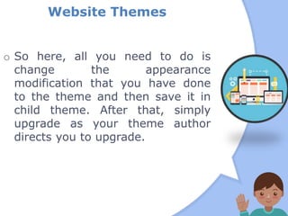 Website Themes
o So here, all you need to do is
change the appearance
modification that you have done
to the theme and then save it in
child theme. After that, simply
upgrade as your theme author
directs you to upgrade.
 