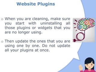 Website Plugins
o When you are cleaning, make sure
you start with uninstalling all
those plugins or widgets that you
are no longer using.
o Then update the ones that you are
using one by one. Do not update
all your plugins at once.
 