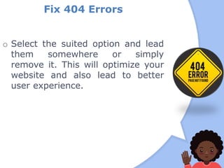 Fix 404 Errors
o Select the suited option and lead
them somewhere or simply
remove it. This will optimize your
website and also lead to better
user experience.
 