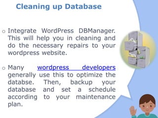 Cleaning up Database
o Integrate WordPress DBManager.
This will help you in cleaning and
do the necessary repairs to your
wordpress website.
o Many wordpress developers
generally use this to optimize the
databse. Then, backup your
database and set a schedule
according to your maintenance
plan.
 