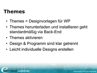 eduvision.de/wordpress
Themes
• Themes = Designvorlagen für WP
• Themes herunterladen und installieren geht
standardmäßig via Back-End
• Themes aktivieren
• Design & Programm sind klar getrennt
• Leicht individuelle Designs erstellen
 
