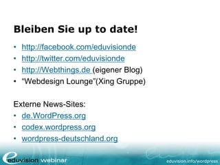 eduvision.de/wordpress
Bleiben Sie up to date!
• http://facebook.com/eduvisionde
• http://twitter.com/eduvisionde
• http://Webthings.de (eigener Blog)
• “Webdesign Lounge”(Xing Gruppe)
Externe News-Sites:
• de.WordPress.org
• codex.wordpress.org
• wordpress-deutschland.org
 