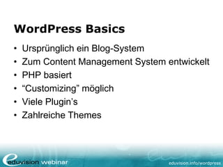 eduvision.de/wordpress
WordPress Basics
• Ursprünglich ein Blog-System
• Zum Content Management System entwickelt
• PHP basiert
• “Customizing” möglich
• Viele Plugin’s
• Zahlreiche Themes
 