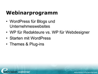 eduvision.de/wordpress
Webinarprogramm
• WordPress für Blogs und
Unternehmeswebsites
• WP für Redakteure vs. WP für Webdesigner
• Starten mit WordPress
• Themes & Plug-ins
 
