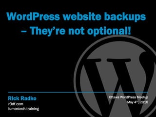 r3df.com
lumostech.training
Rick Radko
WordPress website backups
Ottawa WordPress Meetup
May 4th, 2016
– They’re not optional!
 