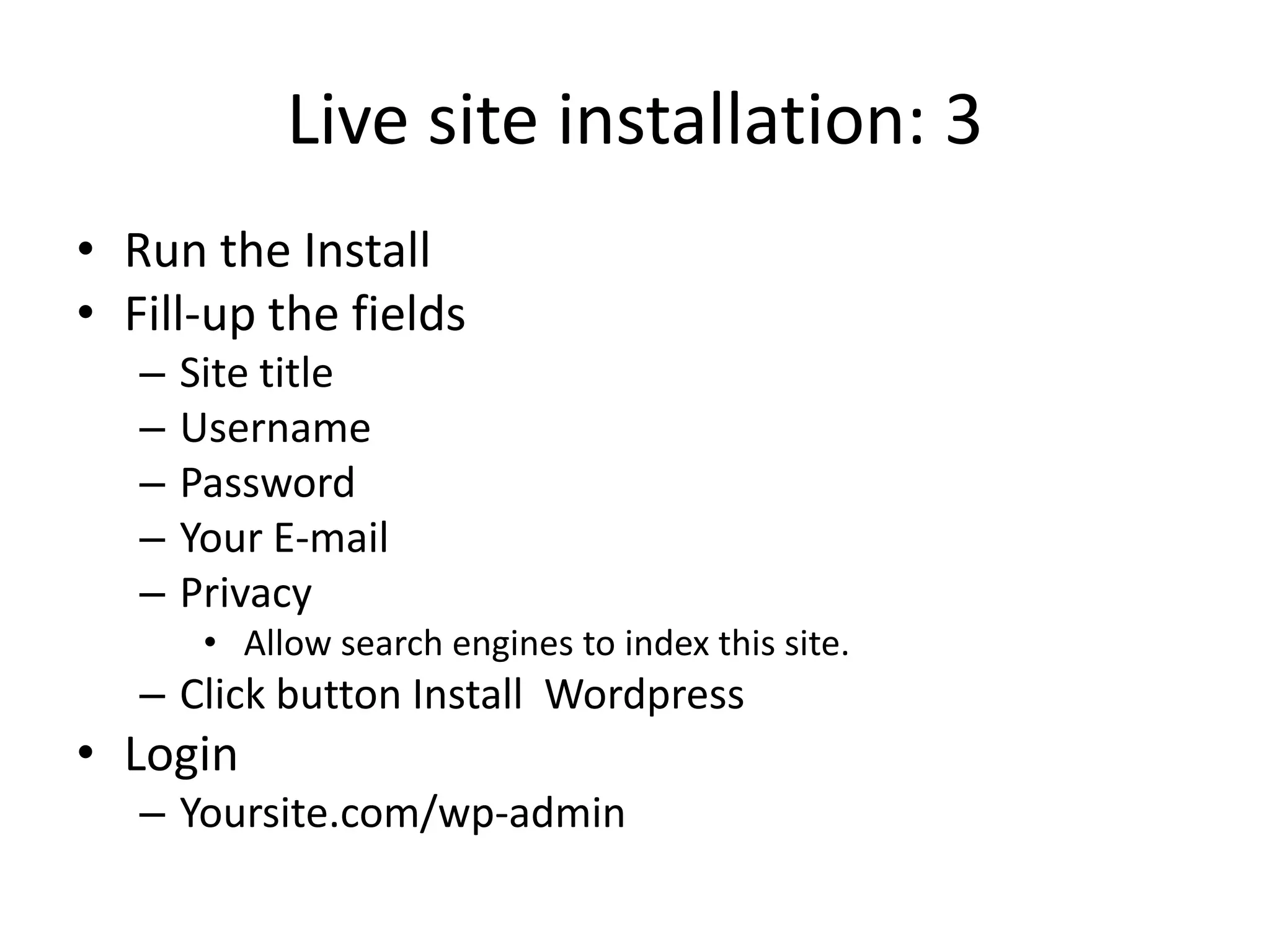 Live site installation: 3
• Run the Install
• Fill-up the fields
   –   Site title
   –   Username
   –   Password
   –   Your E-mail
   –   Privacy
        • Allow search engines to index this site.
   – Click button Install Wordpress
• Login
   – Yoursite.com/wp-admin
 