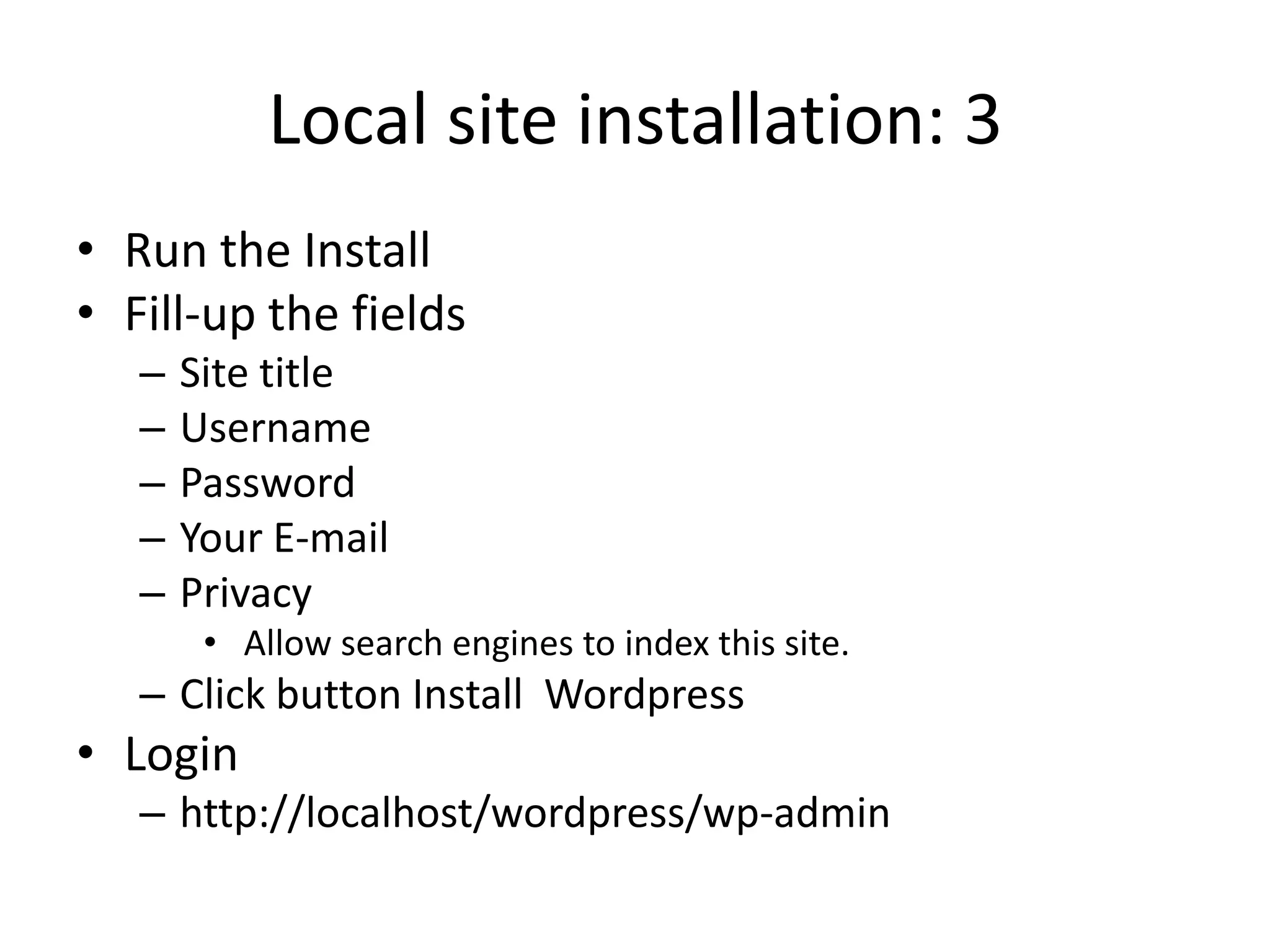 Local site installation: 3
• Run the Install
• Fill-up the fields
   –   Site title
   –   Username
   –   Password
   –   Your E-mail
   –   Privacy
        • Allow search engines to index this site.
   – Click button Install Wordpress
• Login
   – http://localhost/wordpress/wp-admin
 